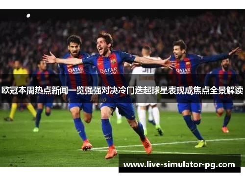 欧冠本周热点新闻一览强强对决冷门迭起球星表现成焦点全景解读