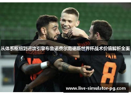 从体系枢纽到进攻引擎布鲁诺费尔南德斯世界杯战术价值解析全面 从体系枢纽到进攻引擎布鲁诺费尔南德斯世界杯战术价值解析全面