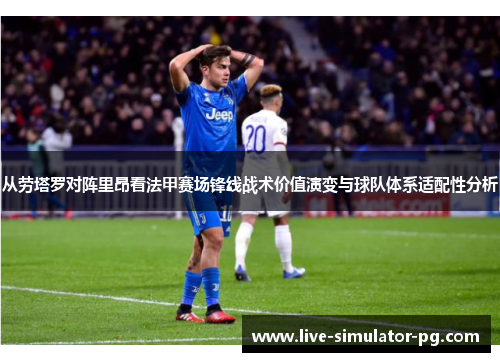 从劳塔罗对阵里昂看法甲赛场锋线战术价值演变与球队体系适配性分析 从劳塔罗对阵里昂看法甲赛场锋线战术价值演变与球队体系适配性分析