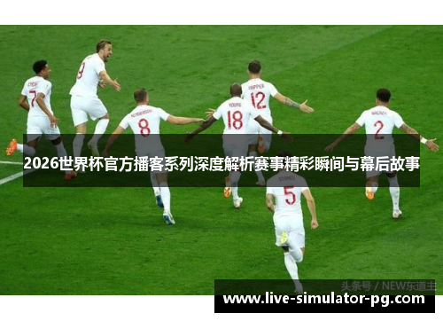 2026世界杯官方播客系列深度解析赛事精彩瞬间与幕后故事