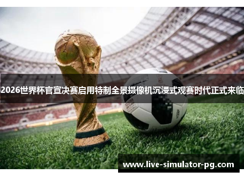2026世界杯官宣决赛启用特制全景摄像机沉浸式观赛时代正式来临 2026世界杯官宣决赛启用特制全景摄像机沉浸式观赛时代正式来临