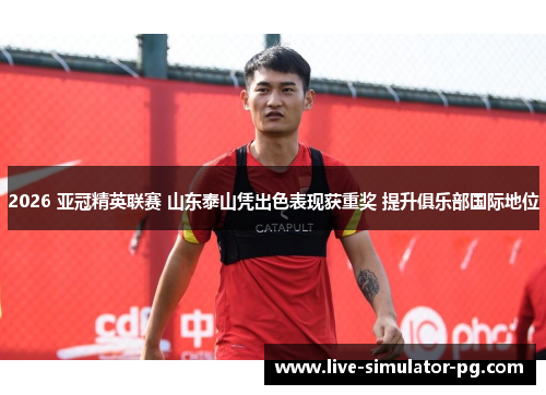 2026 亚冠精英联赛 山东泰山凭出色表现获重奖 提升俱乐部国际地位 2026 亚冠精英联赛 山东泰山凭出色表现获重奖 提升俱乐部国际地位