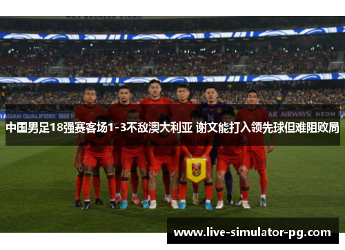 中国男足18强赛客场1-3不敌澳大利亚 谢文能打入领先球但难阻败局