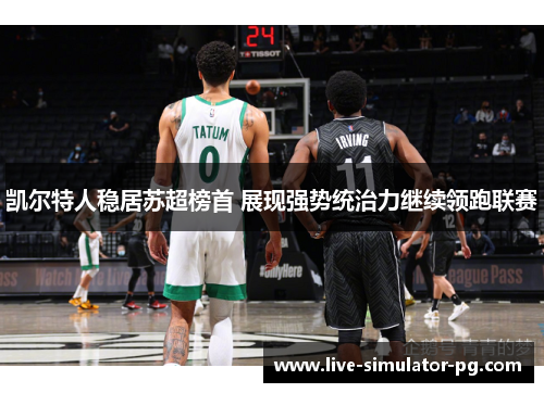 凯尔特人稳居苏超榜首 展现强势统治力继续领跑联赛 凯尔特人稳居苏超榜首 展现强势统治力继续领跑联赛