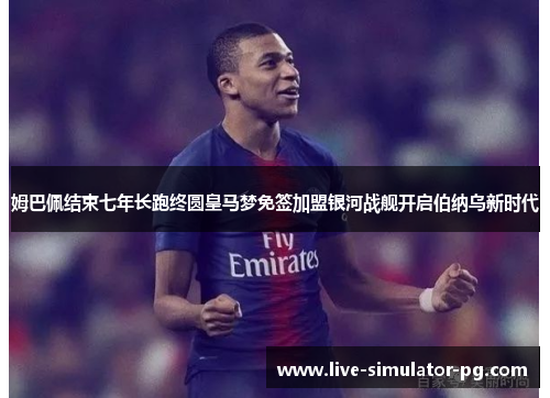 姆巴佩结束七年长跑终圆皇马梦免签加盟银河战舰开启伯纳乌新时代