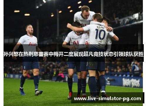 孙兴慜在热刺慈善赛中梅开二度展现超凡竞技状态引领球队获胜