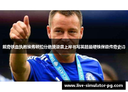 戴奇铁血执教埃弗顿扣分绝境逆袭上岸书写英超最硬核保级传奇史诗