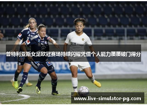 普特利亚斯女足欧冠赛场持续闪耀凭借个人能力屡屡破门得分