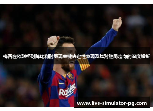 梅西在欧联杯对阵比利时展现关键决定性表现及其对胜局走向的深度解析