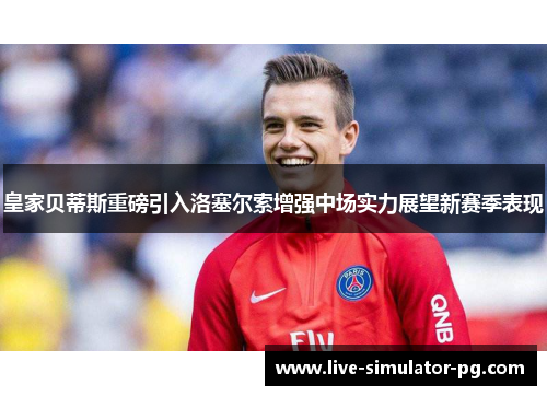 皇家贝蒂斯重磅引入洛塞尔索增强中场实力展望新赛季表现