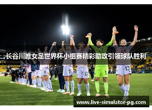 长谷川唯女足世界杯小组赛精彩助攻引领球队胜利