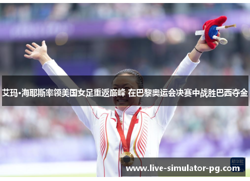 艾玛·海耶斯率领美国女足重返巅峰 在巴黎奥运会决赛中战胜巴西夺金 艾玛·海耶斯率领美国女足重返巅峰 在巴黎奥运会决赛中战胜巴西夺金