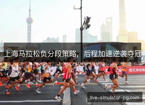 上海马拉松负分段策略,后程加速逆袭夺冠 上海马拉松负分段策略,后程加速逆袭夺冠